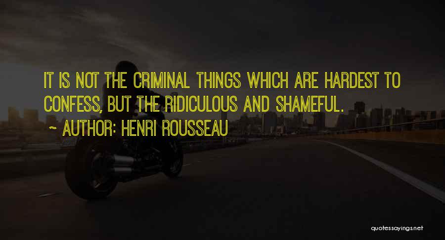 Henri Rousseau Quotes: It Is Not The Criminal Things Which Are Hardest To Confess, But The Ridiculous And Shameful.
