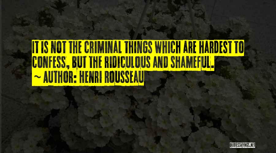 Henri Rousseau Quotes: It Is Not The Criminal Things Which Are Hardest To Confess, But The Ridiculous And Shameful.