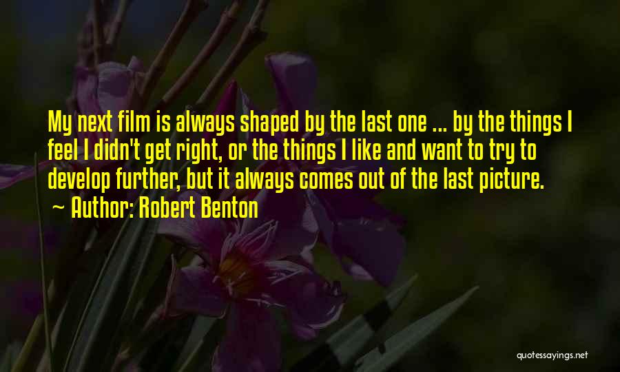 Robert Benton Quotes: My Next Film Is Always Shaped By The Last One ... By The Things I Feel I Didn't Get Right,