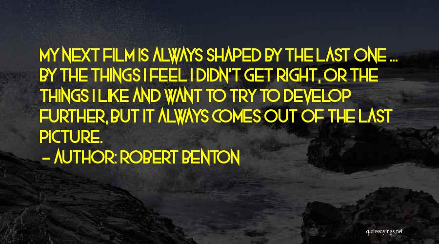 Robert Benton Quotes: My Next Film Is Always Shaped By The Last One ... By The Things I Feel I Didn't Get Right,