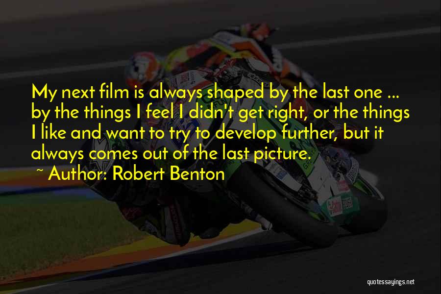 Robert Benton Quotes: My Next Film Is Always Shaped By The Last One ... By The Things I Feel I Didn't Get Right,