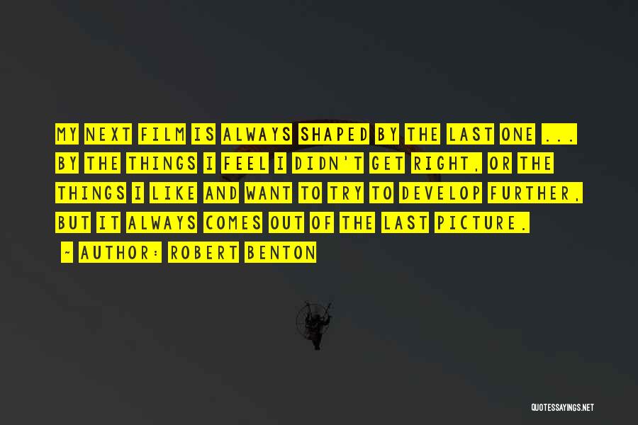 Robert Benton Quotes: My Next Film Is Always Shaped By The Last One ... By The Things I Feel I Didn't Get Right,
