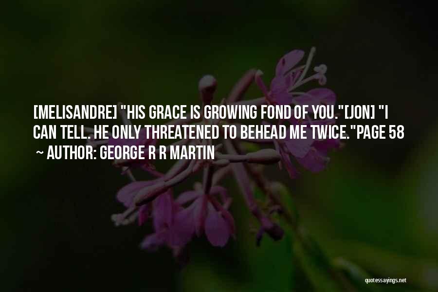 George R R Martin Quotes: [melisandre] His Grace Is Growing Fond Of You.[jon] I Can Tell. He Only Threatened To Behead Me Twice.page 58