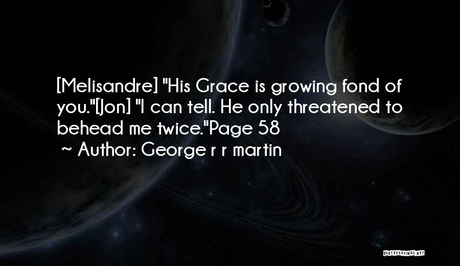 George R R Martin Quotes: [melisandre] His Grace Is Growing Fond Of You.[jon] I Can Tell. He Only Threatened To Behead Me Twice.page 58