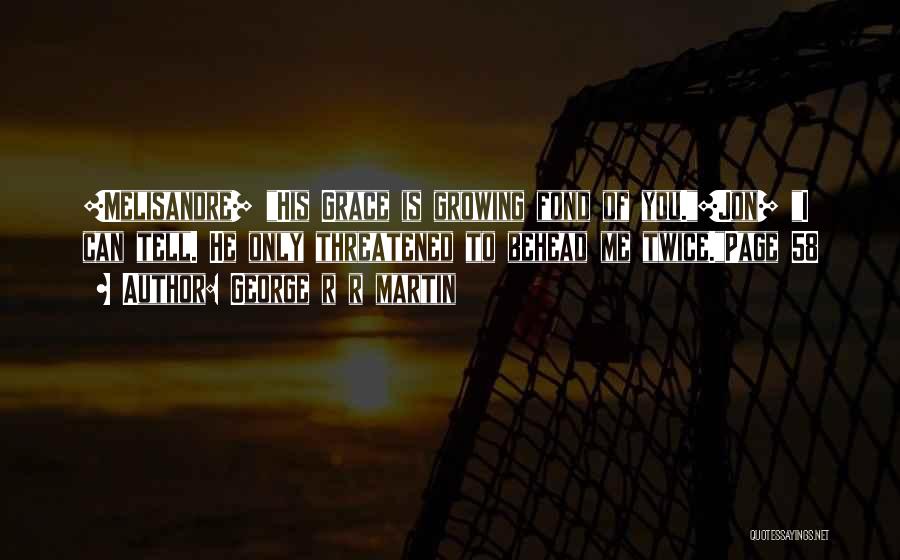 George R R Martin Quotes: [melisandre] His Grace Is Growing Fond Of You.[jon] I Can Tell. He Only Threatened To Behead Me Twice.page 58