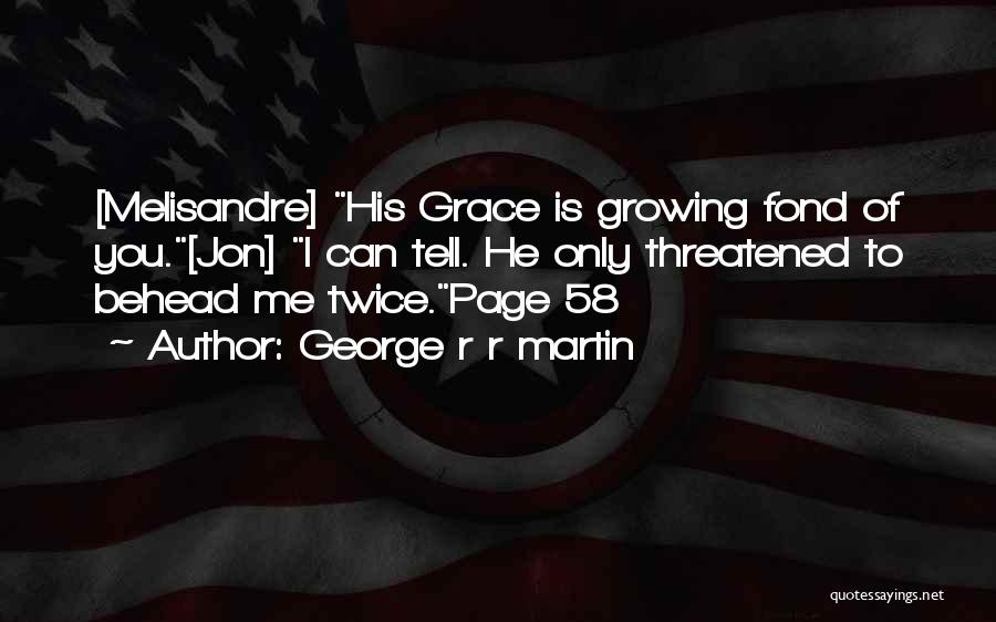 George R R Martin Quotes: [melisandre] His Grace Is Growing Fond Of You.[jon] I Can Tell. He Only Threatened To Behead Me Twice.page 58