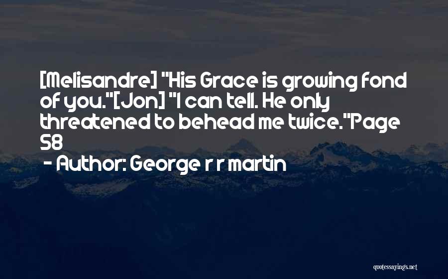 George R R Martin Quotes: [melisandre] His Grace Is Growing Fond Of You.[jon] I Can Tell. He Only Threatened To Behead Me Twice.page 58