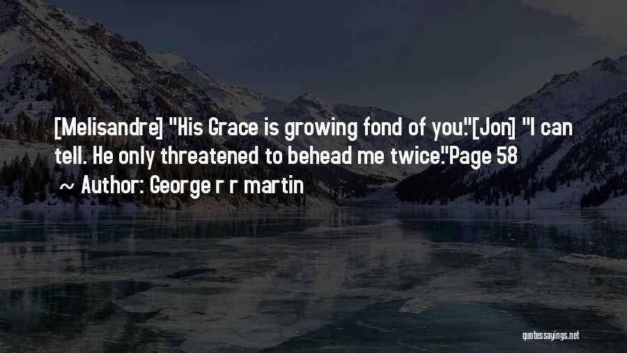 George R R Martin Quotes: [melisandre] His Grace Is Growing Fond Of You.[jon] I Can Tell. He Only Threatened To Behead Me Twice.page 58