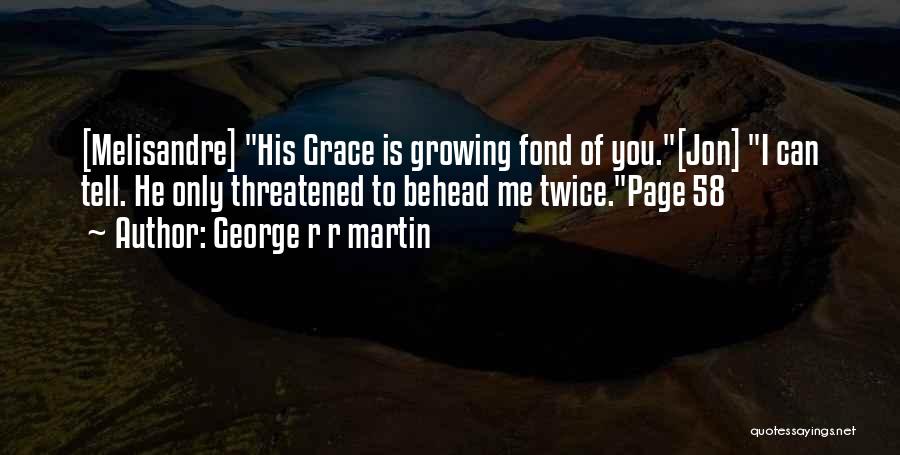 George R R Martin Quotes: [melisandre] His Grace Is Growing Fond Of You.[jon] I Can Tell. He Only Threatened To Behead Me Twice.page 58