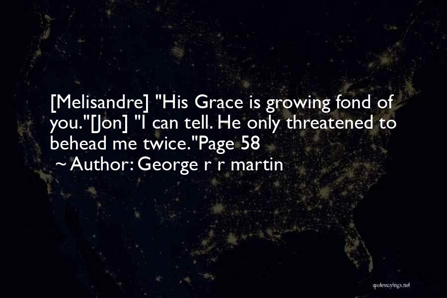 George R R Martin Quotes: [melisandre] His Grace Is Growing Fond Of You.[jon] I Can Tell. He Only Threatened To Behead Me Twice.page 58