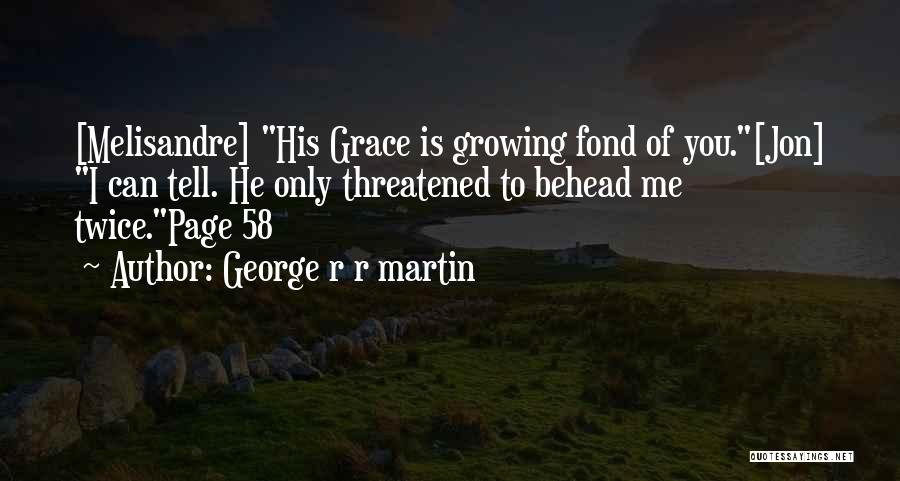 George R R Martin Quotes: [melisandre] His Grace Is Growing Fond Of You.[jon] I Can Tell. He Only Threatened To Behead Me Twice.page 58