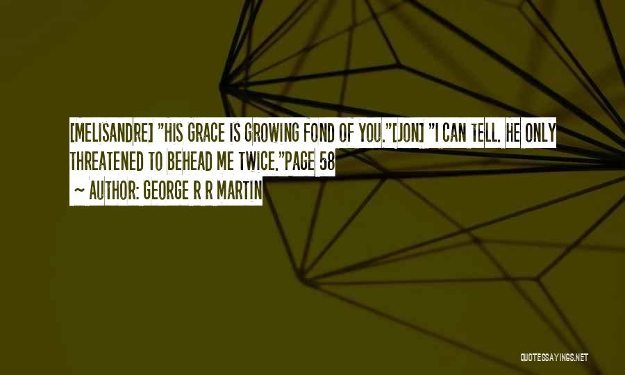 George R R Martin Quotes: [melisandre] His Grace Is Growing Fond Of You.[jon] I Can Tell. He Only Threatened To Behead Me Twice.page 58