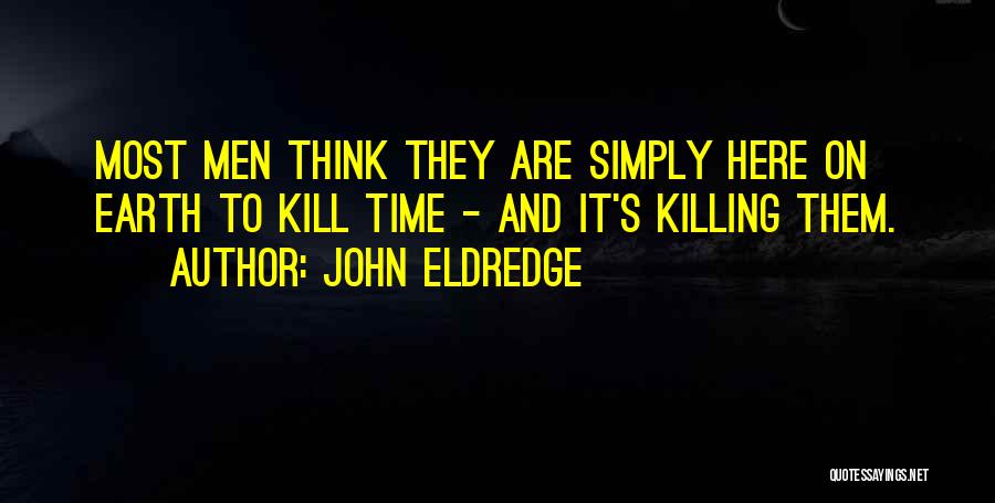 John Eldredge Quotes: Most Men Think They Are Simply Here On Earth To Kill Time - And It's Killing Them.
