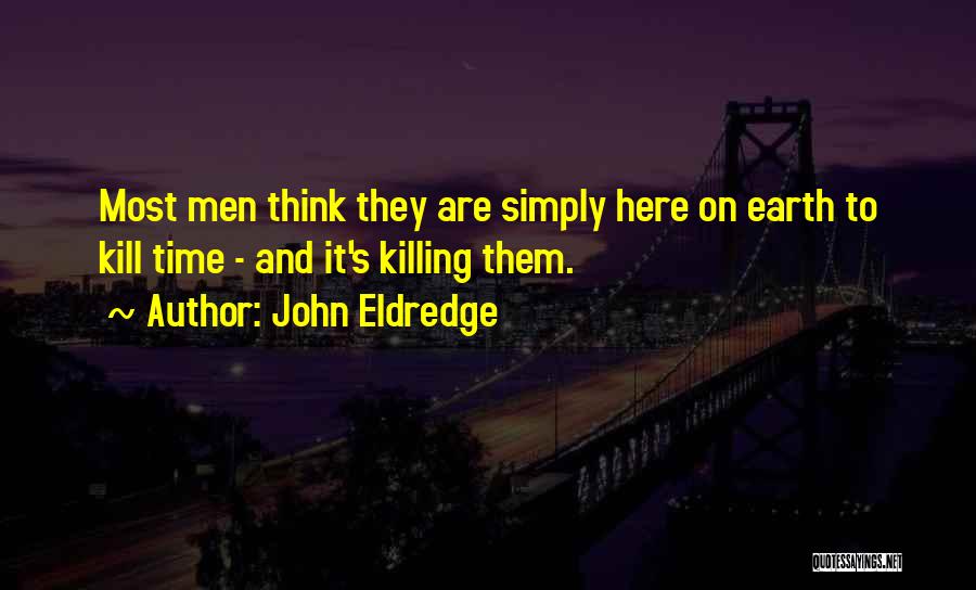 John Eldredge Quotes: Most Men Think They Are Simply Here On Earth To Kill Time - And It's Killing Them.