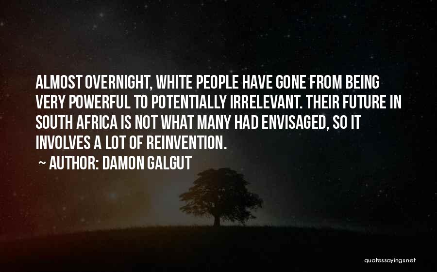 Damon Galgut Quotes: Almost Overnight, White People Have Gone From Being Very Powerful To Potentially Irrelevant. Their Future In South Africa Is Not