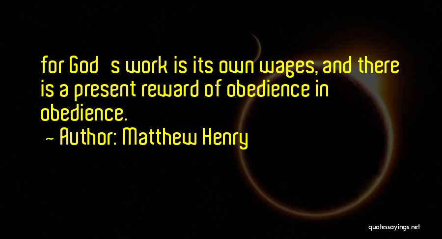 Matthew Henry Quotes: For God's Work Is Its Own Wages, And There Is A Present Reward Of Obedience In Obedience.