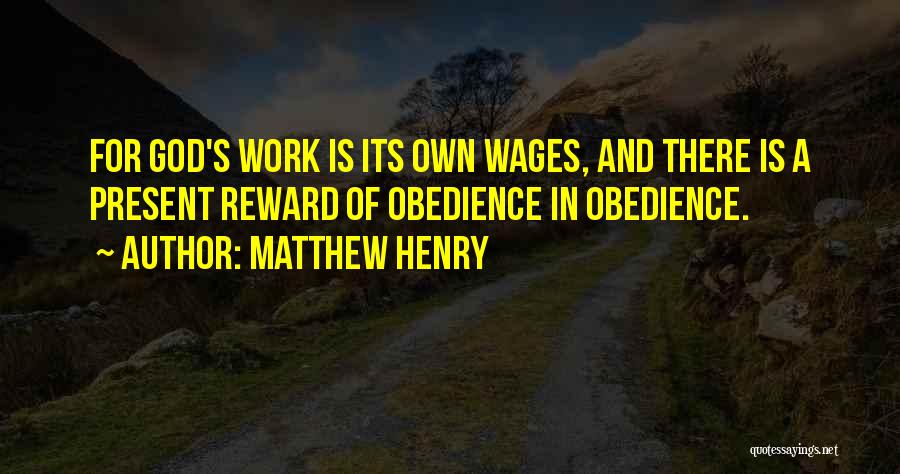 Matthew Henry Quotes: For God's Work Is Its Own Wages, And There Is A Present Reward Of Obedience In Obedience.