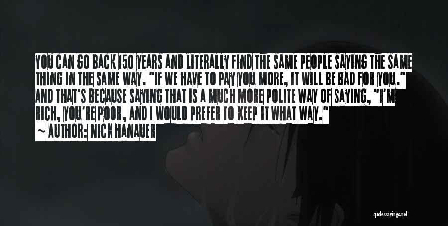 Nick Hanauer Quotes: You Can Go Back 150 Years And Literally Find The Same People Saying The Same Thing In The Same Way.