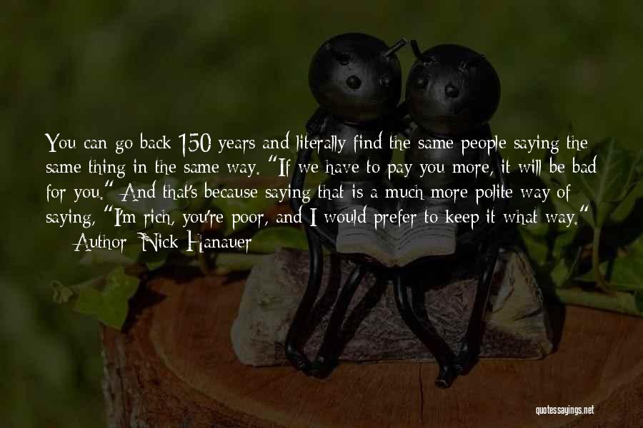 Nick Hanauer Quotes: You Can Go Back 150 Years And Literally Find The Same People Saying The Same Thing In The Same Way.