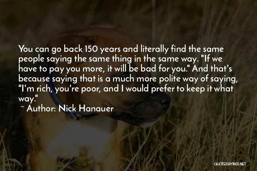 Nick Hanauer Quotes: You Can Go Back 150 Years And Literally Find The Same People Saying The Same Thing In The Same Way.