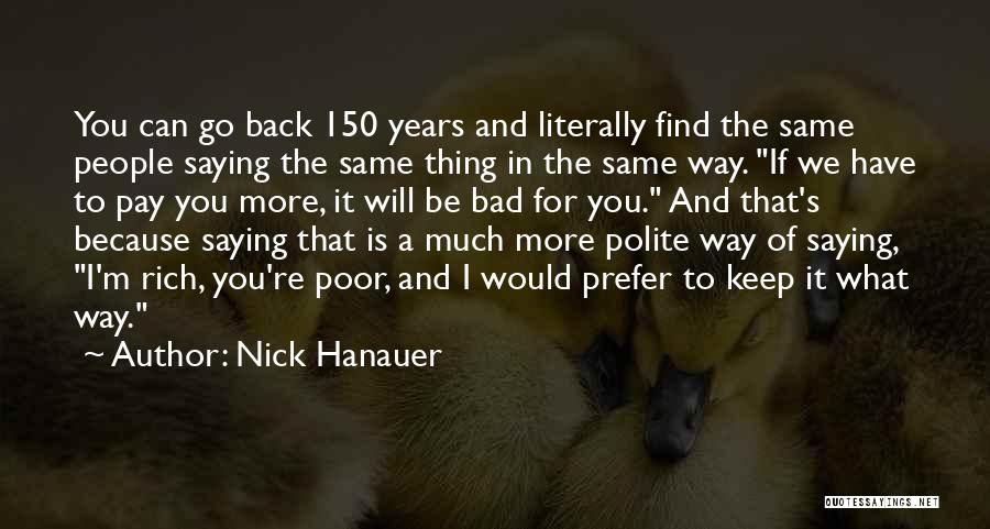 Nick Hanauer Quotes: You Can Go Back 150 Years And Literally Find The Same People Saying The Same Thing In The Same Way.