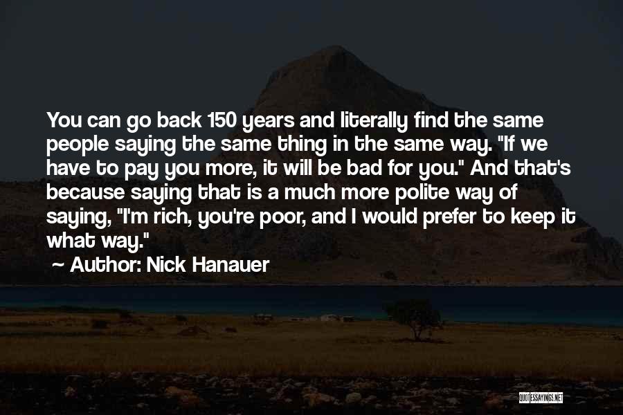 Nick Hanauer Quotes: You Can Go Back 150 Years And Literally Find The Same People Saying The Same Thing In The Same Way.