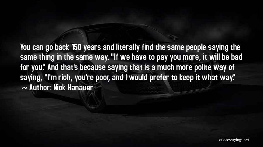 Nick Hanauer Quotes: You Can Go Back 150 Years And Literally Find The Same People Saying The Same Thing In The Same Way.