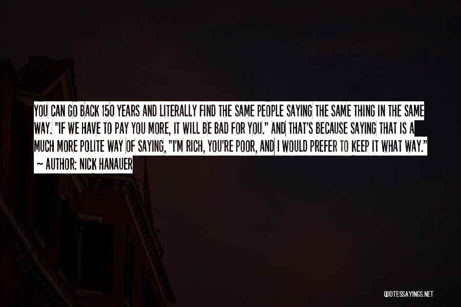 Nick Hanauer Quotes: You Can Go Back 150 Years And Literally Find The Same People Saying The Same Thing In The Same Way.