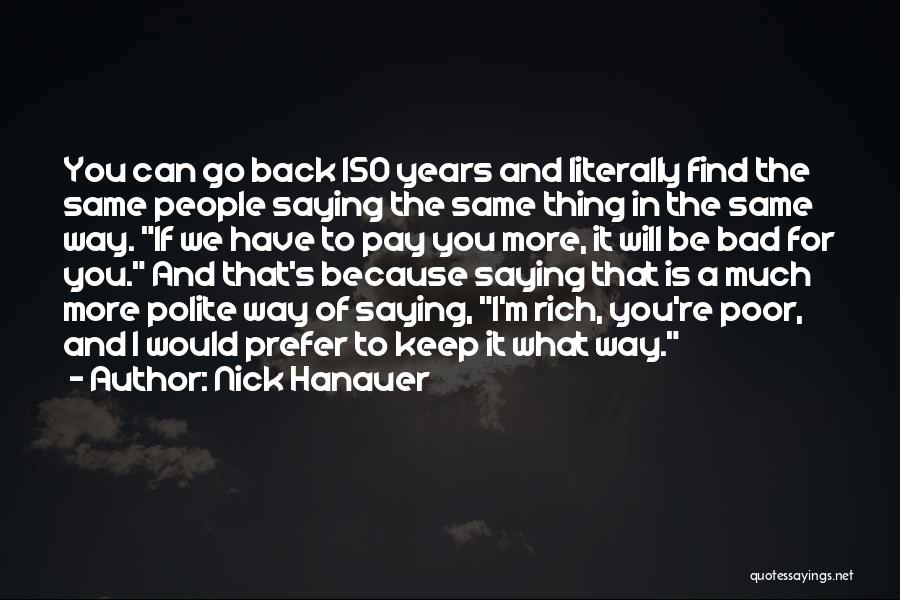 Nick Hanauer Quotes: You Can Go Back 150 Years And Literally Find The Same People Saying The Same Thing In The Same Way.