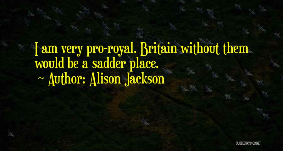 Alison Jackson Quotes: I Am Very Pro-royal. Britain Without Them Would Be A Sadder Place.