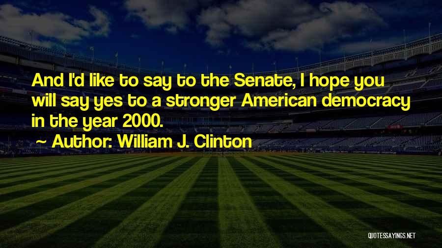 William J. Clinton Quotes: And I'd Like To Say To The Senate, I Hope You Will Say Yes To A Stronger American Democracy In