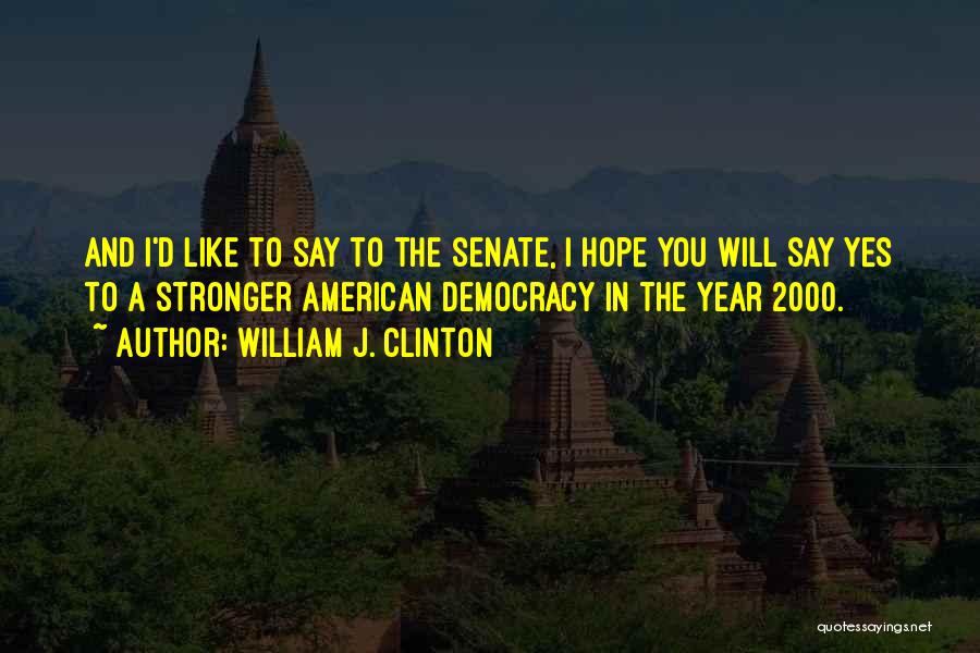 William J. Clinton Quotes: And I'd Like To Say To The Senate, I Hope You Will Say Yes To A Stronger American Democracy In