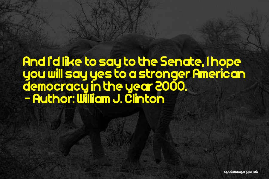 William J. Clinton Quotes: And I'd Like To Say To The Senate, I Hope You Will Say Yes To A Stronger American Democracy In