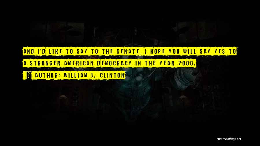 William J. Clinton Quotes: And I'd Like To Say To The Senate, I Hope You Will Say Yes To A Stronger American Democracy In