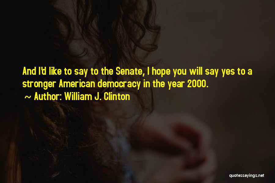 William J. Clinton Quotes: And I'd Like To Say To The Senate, I Hope You Will Say Yes To A Stronger American Democracy In