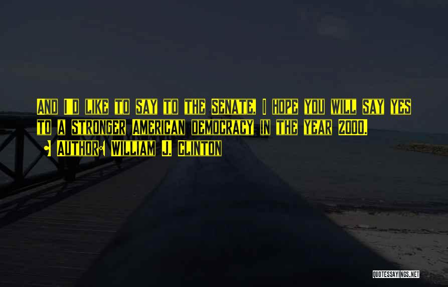 William J. Clinton Quotes: And I'd Like To Say To The Senate, I Hope You Will Say Yes To A Stronger American Democracy In
