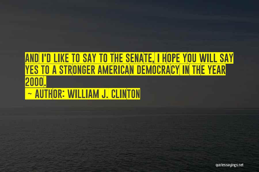 William J. Clinton Quotes: And I'd Like To Say To The Senate, I Hope You Will Say Yes To A Stronger American Democracy In