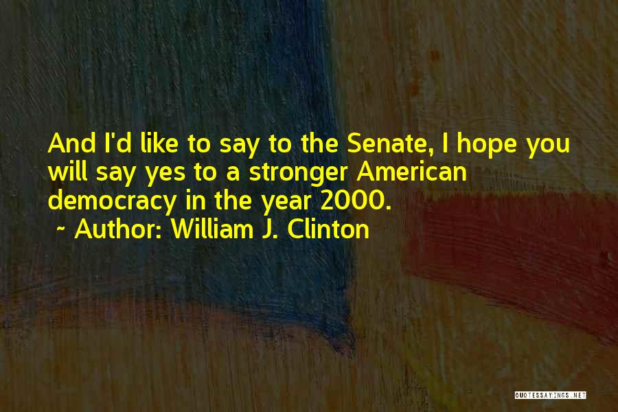 William J. Clinton Quotes: And I'd Like To Say To The Senate, I Hope You Will Say Yes To A Stronger American Democracy In
