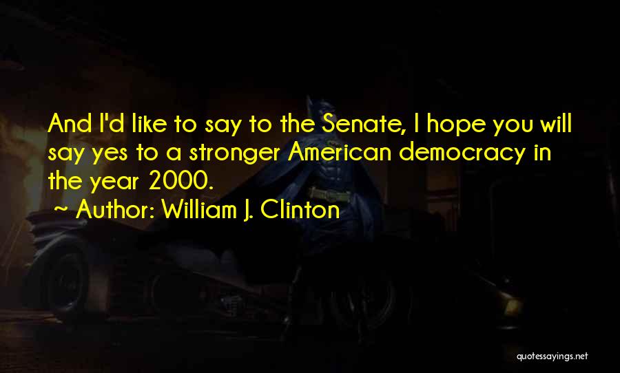 William J. Clinton Quotes: And I'd Like To Say To The Senate, I Hope You Will Say Yes To A Stronger American Democracy In