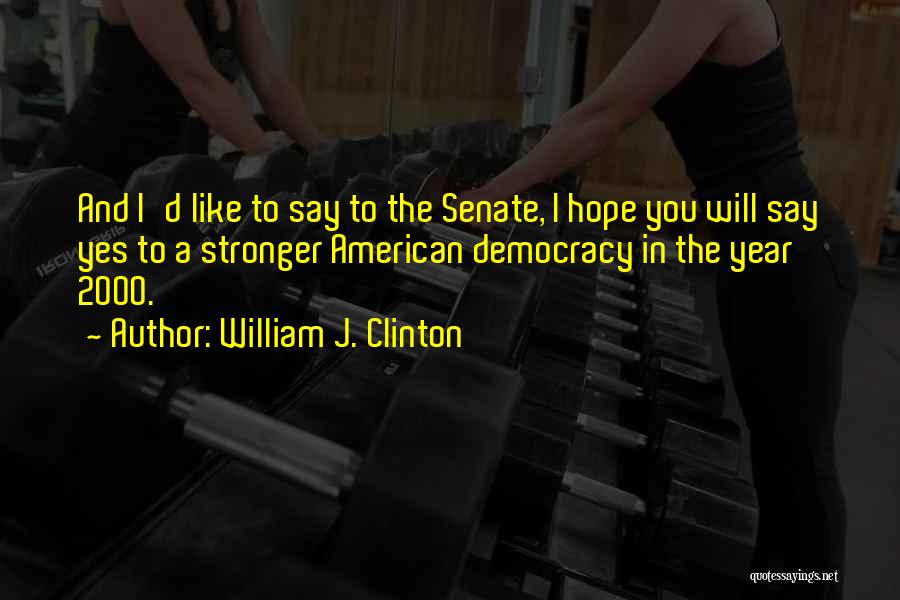 William J. Clinton Quotes: And I'd Like To Say To The Senate, I Hope You Will Say Yes To A Stronger American Democracy In