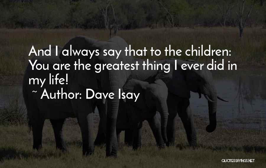 Dave Isay Quotes: And I Always Say That To The Children: You Are The Greatest Thing I Ever Did In My Life!