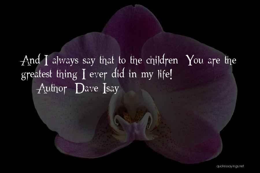 Dave Isay Quotes: And I Always Say That To The Children: You Are The Greatest Thing I Ever Did In My Life!