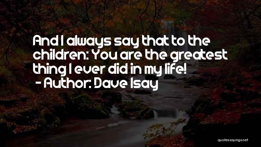 Dave Isay Quotes: And I Always Say That To The Children: You Are The Greatest Thing I Ever Did In My Life!