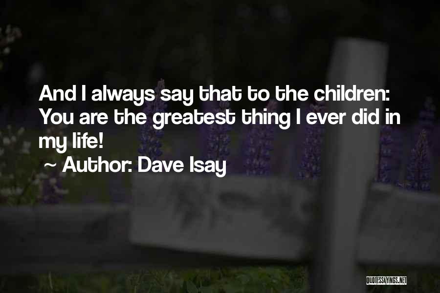 Dave Isay Quotes: And I Always Say That To The Children: You Are The Greatest Thing I Ever Did In My Life!