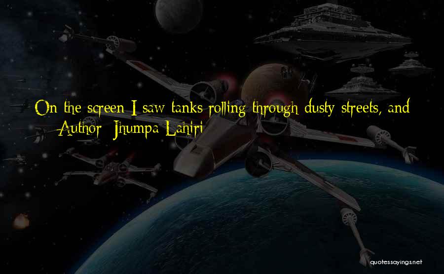 Jhumpa Lahiri Quotes: On The Screen I Saw Tanks Rolling Through Dusty Streets, And Fallen Buildings, And Forests Of Unfamiliar Trees Into Which
