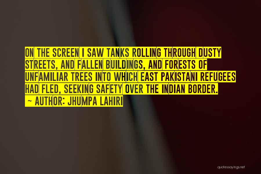 Jhumpa Lahiri Quotes: On The Screen I Saw Tanks Rolling Through Dusty Streets, And Fallen Buildings, And Forests Of Unfamiliar Trees Into Which