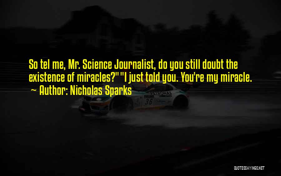 Nicholas Sparks Quotes: So Tel Me, Mr. Science Journalist, Do You Still Doubt The Existence Of Miracles?i Just Told You. You're My Miracle.