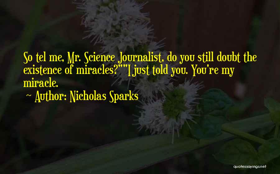 Nicholas Sparks Quotes: So Tel Me, Mr. Science Journalist, Do You Still Doubt The Existence Of Miracles?i Just Told You. You're My Miracle.