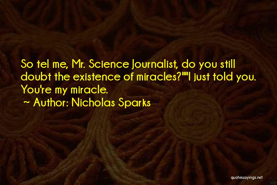 Nicholas Sparks Quotes: So Tel Me, Mr. Science Journalist, Do You Still Doubt The Existence Of Miracles?i Just Told You. You're My Miracle.