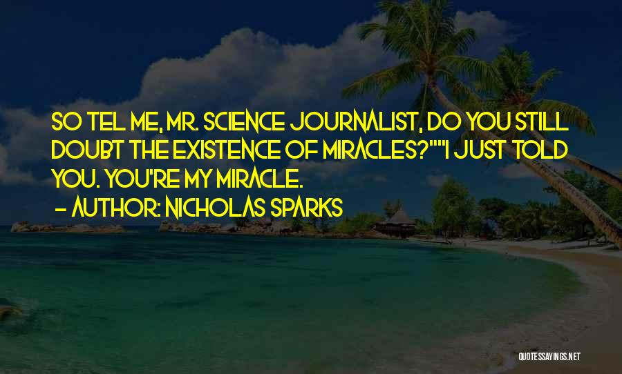 Nicholas Sparks Quotes: So Tel Me, Mr. Science Journalist, Do You Still Doubt The Existence Of Miracles?i Just Told You. You're My Miracle.